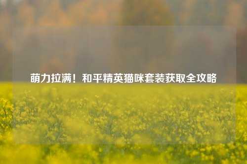 萌力拉满!和平精英猫咪套装获取全攻略