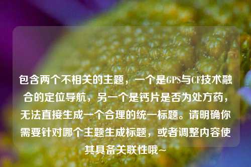 包含两个不相关的主题,一个是GPS与CF技术融合的定位导航,另一个是钙片是否为处方药,无法直接生成一个合理的统一标题。请明确你需要针对哪个主题生成标题,或者调整内容使其具备关联性哦~