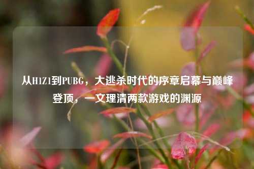 从H1Z1到PUBG,大逃杀时代的序章启幕与巅峰登顶,一文理清两款游戏的渊源