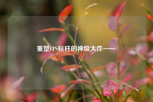 重塑FPS标杆的神级大作——