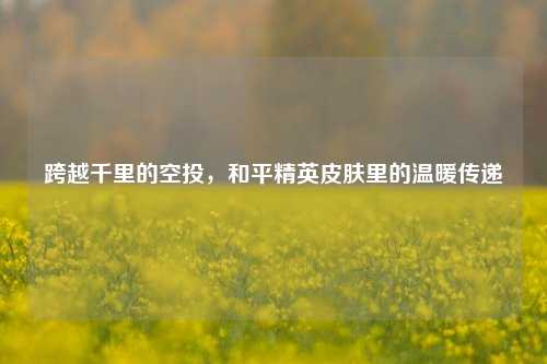 跨越千里的空投,和平精英皮肤里的温暖传递