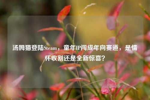汤姆猫登陆Steam,童年IP闯成年向赛道,是情怀收割还是全新惊喜?