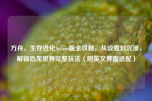方舟,生存进化Steam版全攻略,从设置到沉浸,解锁恐龙世界完整玩法(附英文界面适配)
