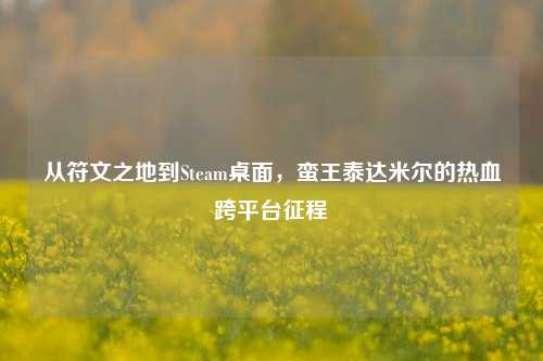从符文之地到Steam桌面,蛮王泰达米尔的热血跨平台征程
