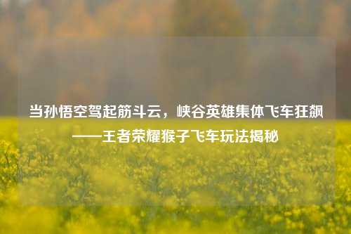 当孙悟空驾起筋斗云,峡谷英雄集体飞车狂飙——王者荣耀猴子飞车玩法揭秘