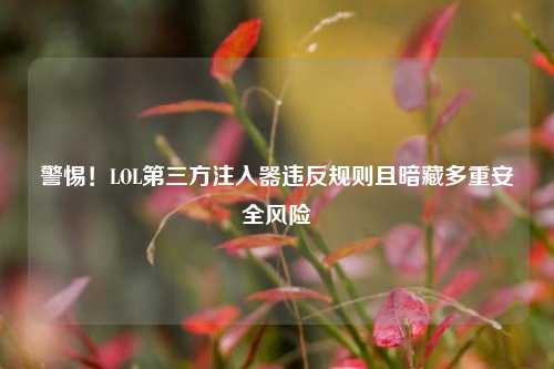 警惕!LOL第三方注入器违反规则且暗藏多重安全风险