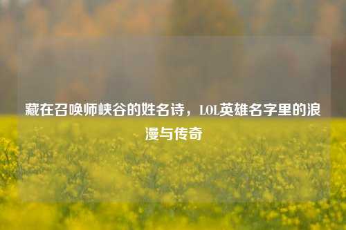 藏在召唤师峡谷的姓名诗,LOL英雄名字里的浪漫与传奇