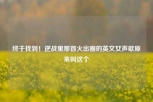 终于找到!逆战里那首火出圈的英文女声歌原来叫这个