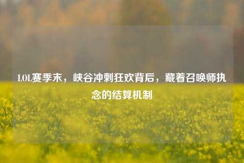 LOL赛季末,峡谷冲刺狂欢背后,藏着召唤师执念的结算机制