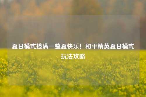 夏日模式捡满一整夏快乐!和平精英夏日模式玩法攻略