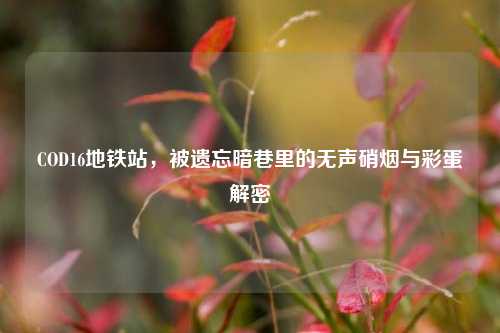 COD16地铁站,被遗忘暗巷里的无声硝烟与彩蛋解密