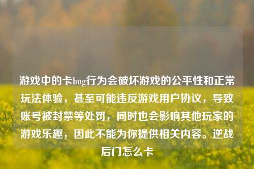 游戏中的卡bug行为会破坏游戏的公平性和正常玩法体验,甚至可能违反游戏用户协议,导致账号被封禁等处罚,同时也会影响其他玩家的游戏乐趣,因此不能为你提供相关内容。逆战后门怎么卡