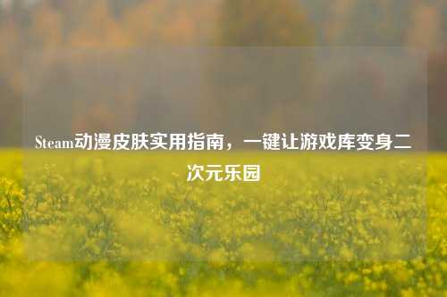 Steam动漫皮肤实用指南,一键让游戏库变身二次元乐园