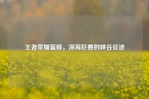 王者荣耀蓝鲸,深海巨兽的峡谷征途