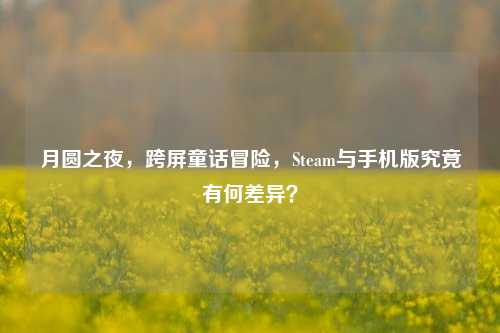 月圆之夜,跨屏童话冒险,Steam与手机版究竟有何差异?