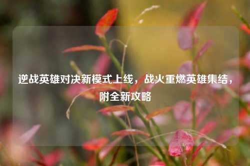 逆战英雄对决新模式上线,战火重燃英雄集结,附全新攻略