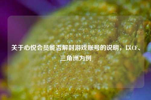 关于心悦会员能否解封游戏账号的说明,以CF、三角洲为例