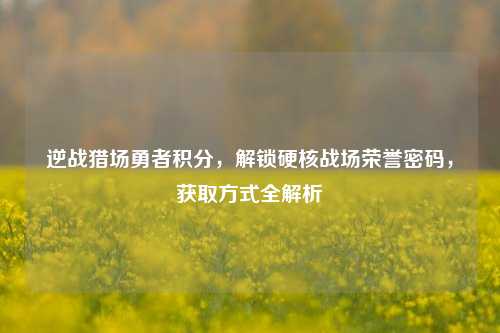 逆战猎场勇者积分,解锁硬核战场荣誉密码,获取方式全解析