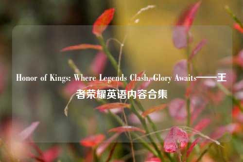 Honor of Kings: Where Legends Clash, Glory Awaits——王者荣耀英语内容合集