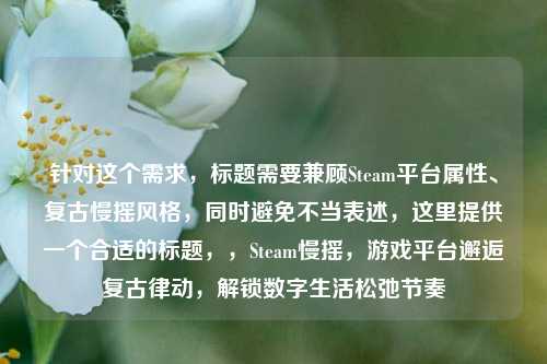 针对这个需求,标题需要兼顾Steam平台属性、复古慢摇风格,同时避免不当表述,这里提供一个合适的标题,,Steam慢摇,游戏平台邂逅复古律动,解锁数字生活松弛节奏