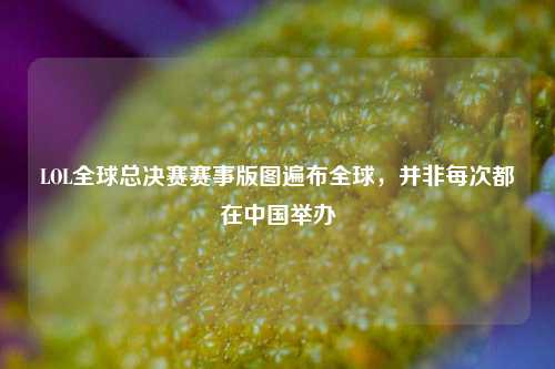 LOL全球总决赛赛事版图遍布全球,并非每次都在中国举办