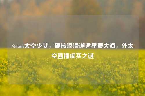Steam太空少女,硬核浪漫邂逅星辰大海,外太空直播虚实之谜