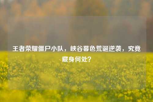 王者荣耀僵尸小队,峡谷暮色荒诞逆袭,究竟藏身何处?