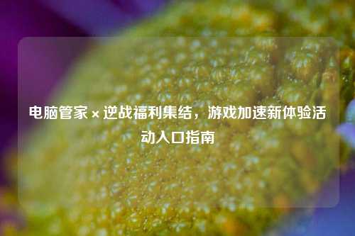 电脑管家×逆战福利集结,游戏加速新体验活动入口指南