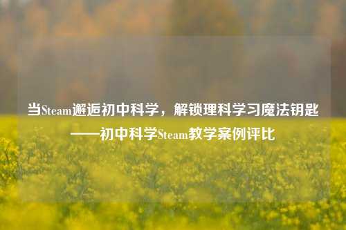 当Steam邂逅初中科学,解锁理科学习魔法钥匙——初中科学Steam教学案例评比