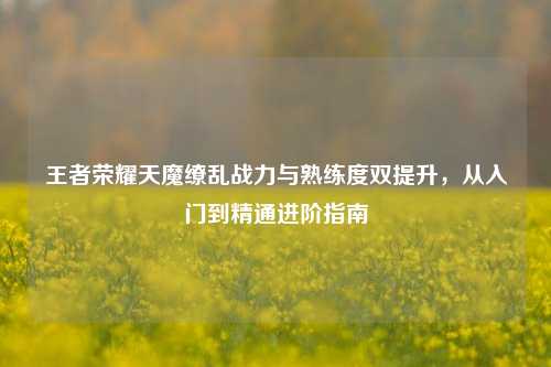 王者荣耀天魔缭乱战力与熟练度双提升,从入门到精通进阶指南