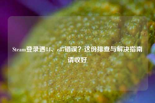 Steam登录遇84、e87错误?这份排查与解决指南请收好