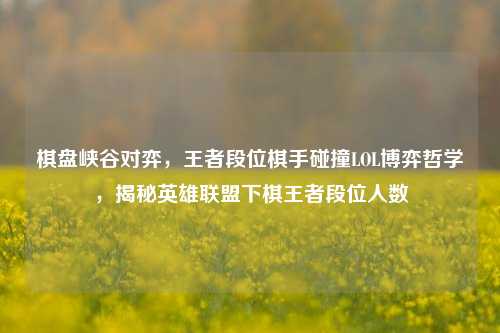 棋盘峡谷对弈,王者段位棋手碰撞LOL博弈哲学,揭秘英雄联盟下棋王者段位人数