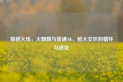 穿越火线，火麒麟与普通AK，枪火交织的情怀与进化