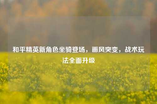 和平精英新角色坐骑登场,画风突变,战术玩法全面升级