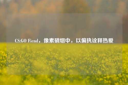 CS:GO Fiend,像素硝烟中,以偏执诠释热爱