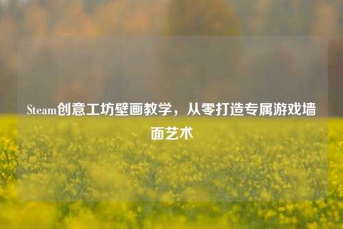 Steam创意工坊壁画教学,从零打造专属游戏墙面艺术