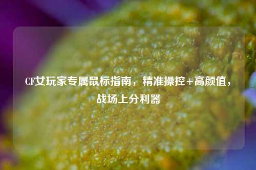 CF女玩家专属鼠标指南,精准操控+高颜值,战场上分利器