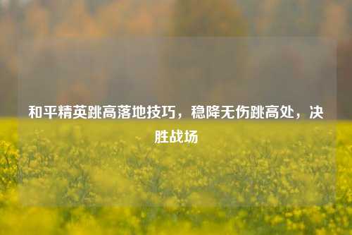 和平精英跳高落地技巧,稳降无伤跳高处,决胜战场