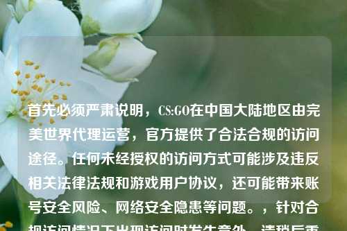 首先必须严肃说明,CS:GO在中国大陆地区由完美世界 运营,官方提供了合法合规的访问途径。任何未经授权的访问方式可能涉及违反相关法律法规和游戏用户协议,还可能带来账号安全风险、 安全隐患等问题。,针对合规访问情况下出现访问时发生意外,请稍后重试的问题,可参考标题,合规访问CS:GO时出现访问意外,请稍后重试?一文了解可能原因