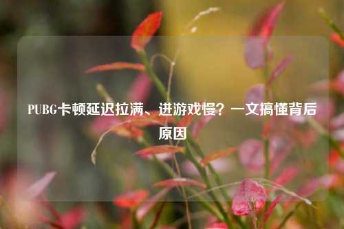 PUBG卡顿延迟拉满、进游戏慢?一文搞懂背后原因