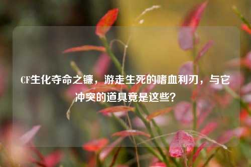 CF生化夺命之镰,游走生死的嗜血利刃,与它冲突的道具竟是这些?