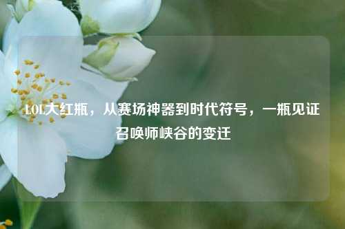 LOL大红瓶,从赛场神器到时代符号,一瓶见证召唤师峡谷的变迁
