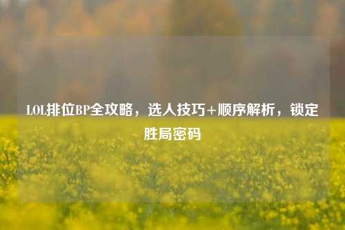 LOL排位BP全攻略,选人技巧+顺序解析,锁定胜局密码