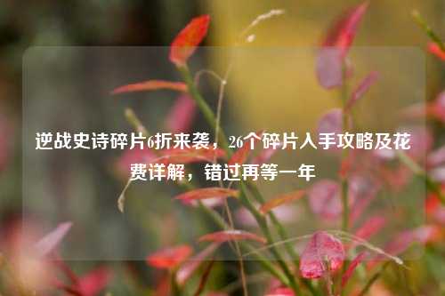 逆战史诗碎片6折来袭,26个碎片入手攻略及花费详解,错过再等一年