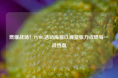 燃爆战场!PUBG活动海报以视觉张力点燃每一战热血