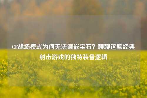 CF战场模式为何无法镶嵌宝石?聊聊这款经典射击游戏的独特装备逻辑