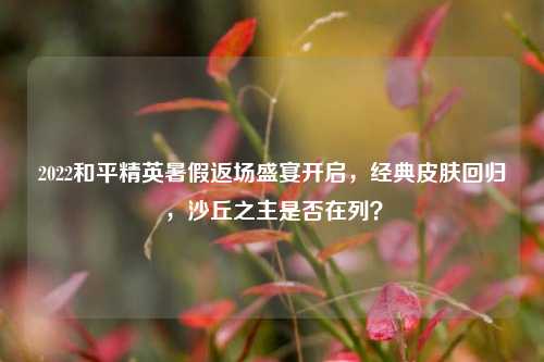 2022和平精英暑假返场盛宴开启,经典皮肤回归,沙丘之主是否在列?