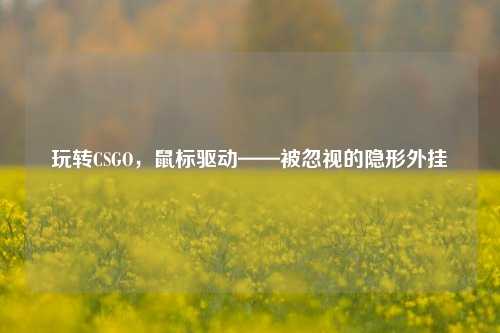 玩转CSGO,鼠标驱动——被忽视的隐形外挂