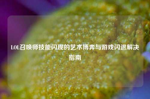 LOL召唤师技能闪现的艺术博弈与游戏闪退解决指南