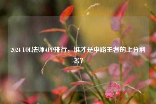 2024 LOL法师APP排行,谁才是中路王者的上分利器?